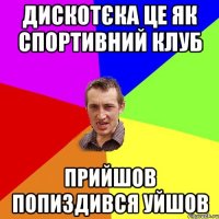 Дискотєка це як спортивний клуб Прийшов попиздився уйшов