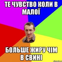 Те чувство коли в малої больше жиру чім в свині