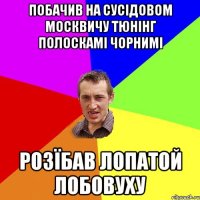 Побачив на сусідовом москвичу тюнінг полоскамі чорнимі розїбав лопатой лобовуху
