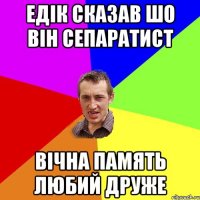 Едік сказав шо він сепаратист Вічна память любий друже
