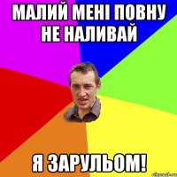 малий мені повну не наливай я зарульом!