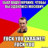 ЕБАЛ ВАШУ УКРАИНУ, ЧТОБЫ ВЫ ЗДОХЛИ(С) МОСКВИЧ FUCK YOU YKRAINE!! FUCK YOU