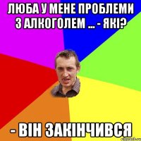 люба У мене проблеми з алкоголем ... - Які? - Він закінчився