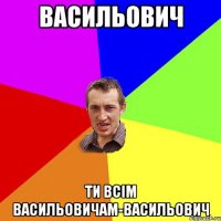 Васильович Ти всім Васильовичам-Васильович
