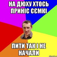 на дюху хтось приніс сємкі пити так і не начали