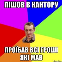 Пішов в кантору проїбав всі гроші які мав