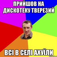 Прийшов на дискотеку тверезий Всі в селі ахуїли