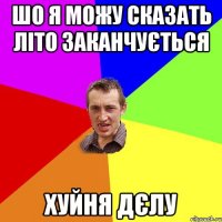 шо я можу сказать лiто заканчується хуйня дєлу