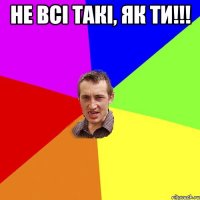 Не всі такі, як ти!!! 