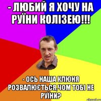 - Любий я хочу на руїни Колізею!!! - Ось наша клюня розвалюється,чом тобі не руїни?