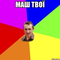 МАШ ТВОЇ 