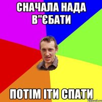Сначала нада в"єбати потім іти спати
