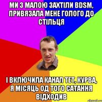 ми з малою захтіли BDSM, привязала мене голого до стільця і включила канал тет, курва, я місяць од того сатання відходив