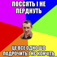 ПОССЯТЬ І НЕ ПЕРДНУТЬ ЦЕ ВСЕ ОДНО ШО ПОДРОЧИТЬ І НЄ КОНЧІТЬ