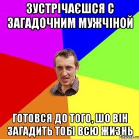 Зустрічаєшся с загадочним мужчіной Готовся до того, шо він загадить тобі всю жизнь