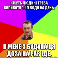 Кжуть людині треба випивати 1.5л води на день. В мене з Будуна ця доза на раз іде.