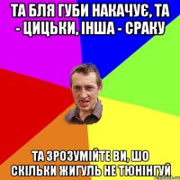 Та бля губи накачує, та - цицьки, інша - сраку Та зрозумійте ви, шо скільки Жигуль не тюнінгуй