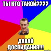 ты кто такой???? давай досвидания!!!