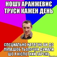 ношу аранжевиє труси кажен день спєциально натягую аж до пупа,шоб тьолочки думали шо я кіслотний парєнь