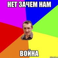 Нет зачем нам Война