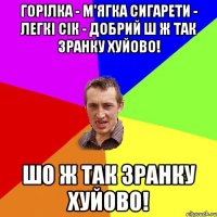 Горілка - м'ягка Сигарети - легкі Сік - добрий Ш ж так зранку хуйово! Шо ж так зранку хуйово!