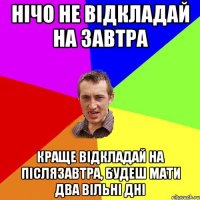 Нічо не відкладай на завтра краще відкладай на післязавтра, будеш мати два вільні дні