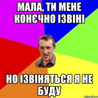 мала, ти мене конєчно ізвіні но ізвіняться я не буду