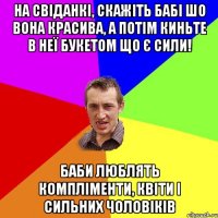 На свіданкі, скажіть бабі шо вона красива, а потім киньте в неї букетом що є сили! Баби люблять компліменти, квіти і сильних чоловіків