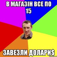 В магазін все по 15 Завезли долари$