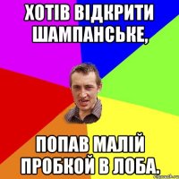 Хотів відкрити шампанське, Попав малій пробкой в лоба.