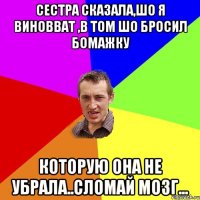 сестра сказала,шо я виновват ,в том шо бросил бомажку которую она не убрала..сломай мозг...