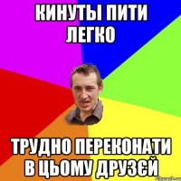 кинуты пити легко трудно переконати в цьому друзєй