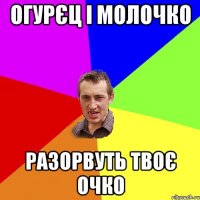 огурєц і молочко разорвуть твоє очко