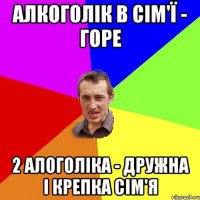 алкоголік в сім'ї - горе 2 алоголіка - дружна і крепка сім'я