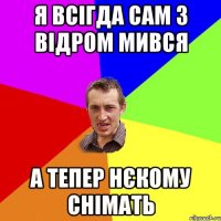 Я всігда сам з відром мився А тепер нєкому снімать