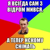Я всігда сам з відром мився, А тепер нєкому снімать