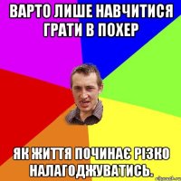 Варто лише навчитися грати в ПОХЕР як життя починає різко налагоджуватись.