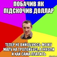 Побачив як підскочив доллар тепер не вийобуюсь можу малу на тролейбусі, а інколи й хай сама платить