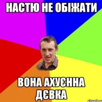 Настю не обіжати Вона ахуєнна дєвка