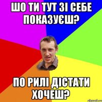 Шо ти тут зі себе показуєш? По рилі дістати хочеш?
