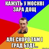 кажуть у москві зара дощ але скоро там і град буде...