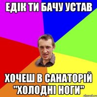Едік ти бачу устав хочеш в санаторій "Холодні ноги"