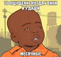 То ощущение когда у Вики и у Даши Месячные