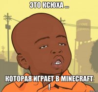 Это ксюха ... КОТОРАЯ ИГРАЕТ В MINECRAFT !