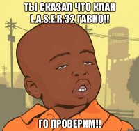 Ты сказал что клан L.A.S.E.R.32 Гавно!! Го проверим!!