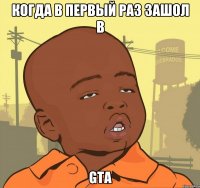 Когда в первый раз зашол в GTA