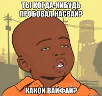 Ты когда-нибудь пробовал насвай? Какой вайфай?