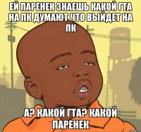 Ей паренек знаешь какой гта на ПК думают что выйдет на ПК А? Какой гта? Какой Паренек