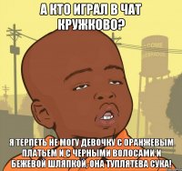 А кто играл в чат кружково? я терпеть не могу девочку с оранжевым платьем и с черными волосами и бежевой шляпкой, она туплятева сука!