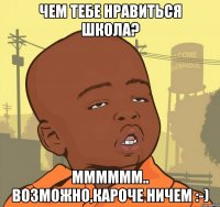 Чем тебе нравиться школа? Мммммм.. Возможно,кароче ничем :-)